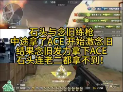 Download Video: 石头与念旧练枪 中途拿了ACE 开始嘴念旧 结果念旧发力拿下ACE 石头连老二都拿不到哈哈哈！