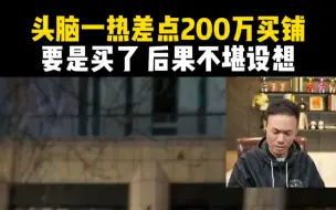 Download Video: 头脑一热差点花300万买铺，要是买了，后果不堪设想