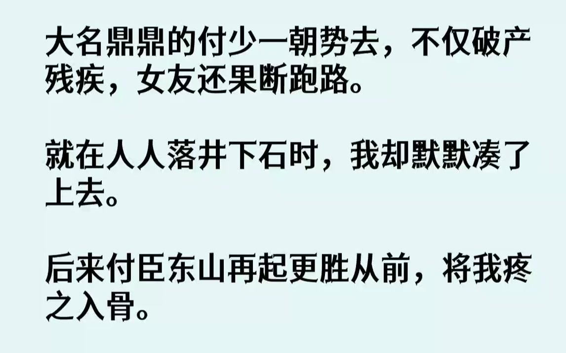 [图]【全文已完结】大名鼎鼎的付少一朝势去，不仅破产残疾，女友还果断跑路。就在人人落井下石时，我却默默凑了上去。后来付臣东山再起更胜从前，...