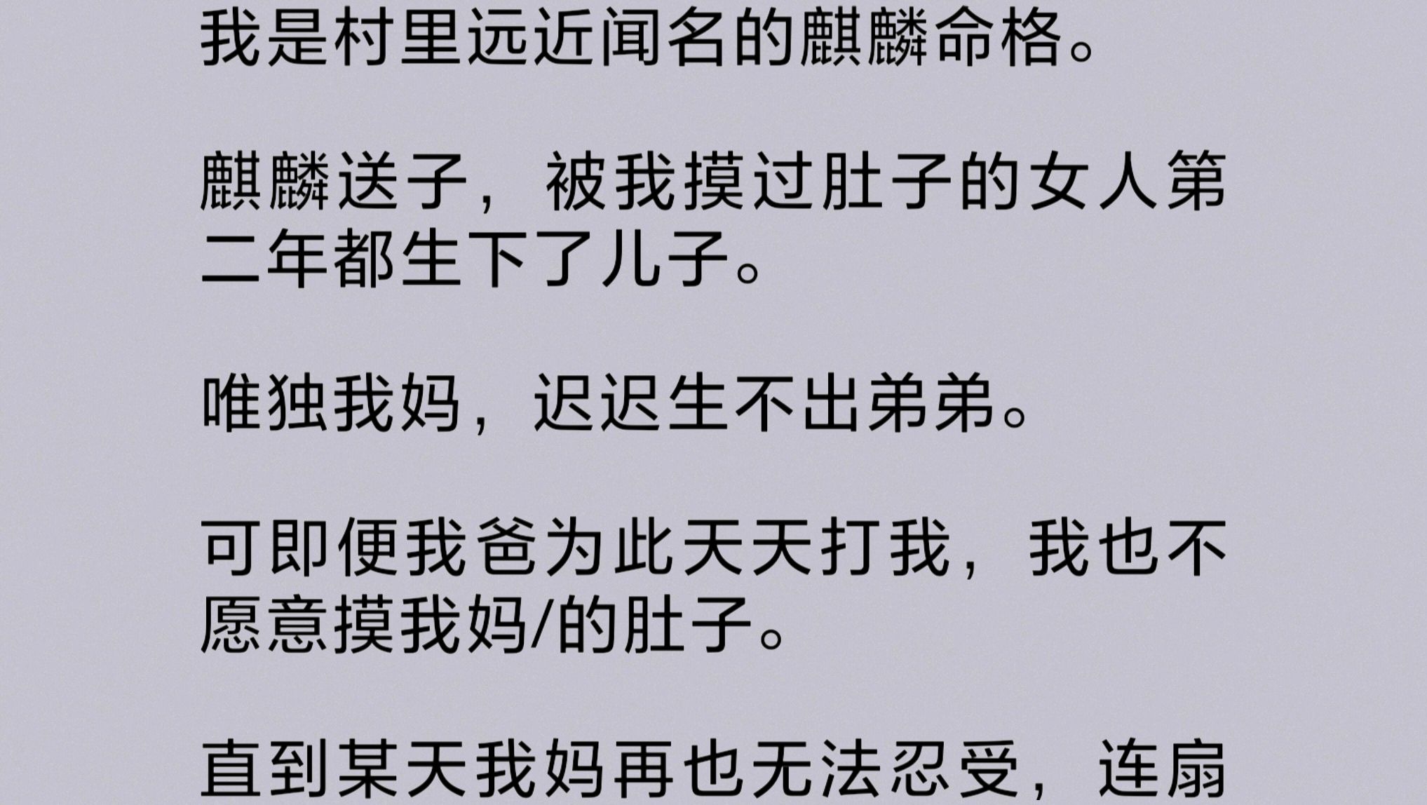 我是麒麟命格.麒麟送子,被我摸过肚子的女人第二年都生下了儿子.唯独我妈,迟迟生不出弟弟.可即便我爸为此天天打我,我也不愿意摸我妈/的肚子....