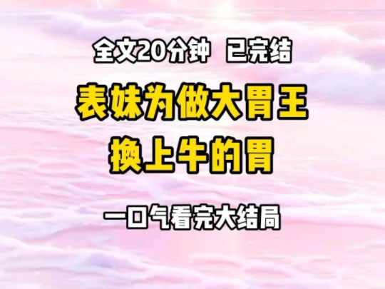 [图]《完结文》表妹直播被观众发现假吃，被举报封号。这时公司找到她，让她做个手术。「只要你换上牛的胃，以后你就是全国唯一的大胃王。」前世我为了表妹的健康极力反对。