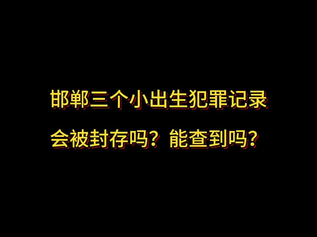 邯郸三个小出生犯罪记录会被封存吗?能查到吗?哔哩哔哩bilibili