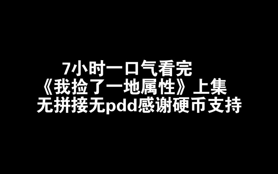 [图]7小时一口气看完《我捡了一地属性》上集无拼接无pdd感谢硬币支持