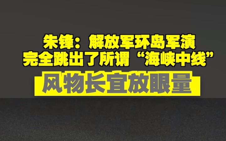 朱锋:解放军环岛军演完全跳出了所谓“海峡中线” 风物长宜放眼量哔哩哔哩bilibili