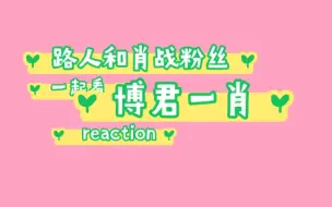 下载视频: 【博君一肖 reaction】纯路人带着肖战粉丝一起来看博君一肖cp reaction！！