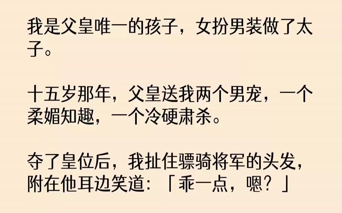 [图]【完结文】我是父皇唯一的孩子，女扮男装做了太子。十五岁那年，父皇送我两个男宠，一个柔媚知趣，一个冷硬肃杀。夺了皇位后，我扯住骠骑...