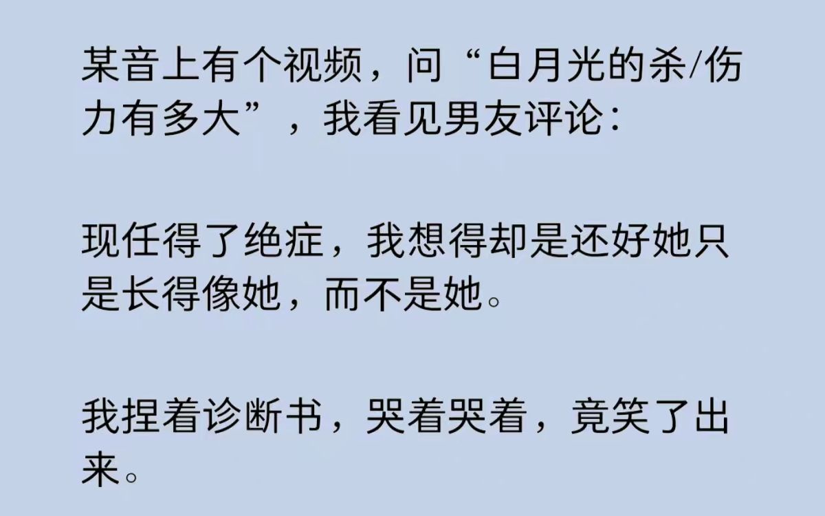 [图]在“白月光的杀伤力有多大”的提问下，我看见男友评论：现任得了绝症，我想得却是还好她只是长得像她，而不是她。我捏着诊断书，哭着哭着，竟笑了出来……