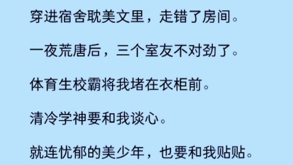 【双男主】穿进宿舍耽美文里,走错了房间,一夜荒唐后,三个室友不对劲了.体育生校霸将我堵在衣柜前,清冷学神要和我谈心,连忧郁的美少年,也要和...