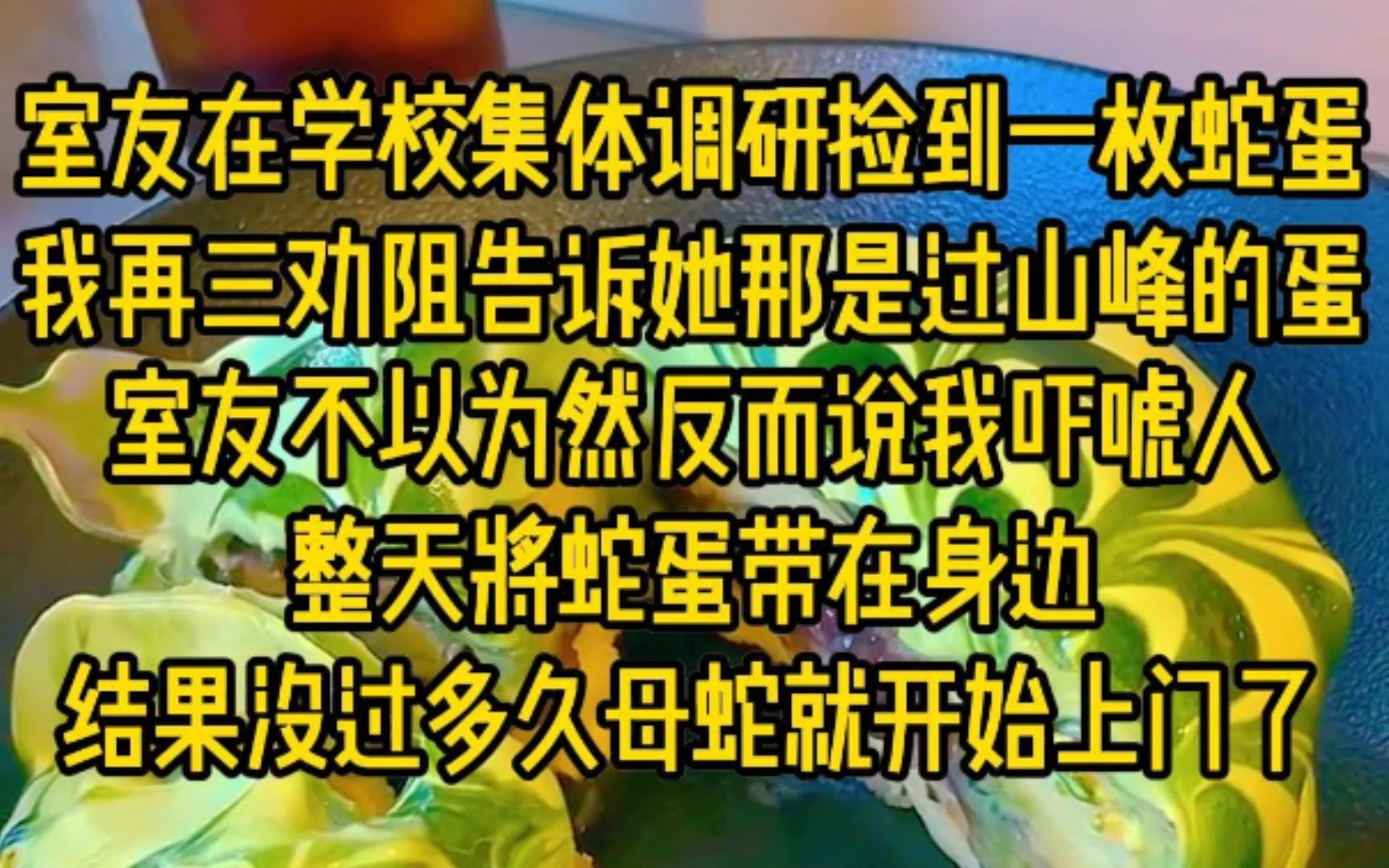 一二养蛇室友在学校集体调研中捡到一枚蛇蛋,我再三劝阻告诉她那是过山峰的蛋,室友不以为然反而说我吓唬人,整天将蛇蛋带在身边,没过多久母蛇就...