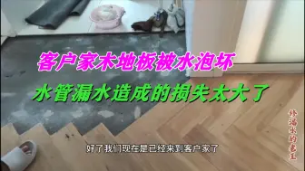 Tải video: 客户家木地板被水泡坏，这水管漏水造成的损失可够大的！