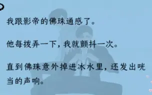 【双男主】（全文完结）我和影帝的佛珠通感。佛珠意外掉进冰水里，影帝要拿手抠出来，我哆嗦得腿都站不稳，“别……别碰那里”