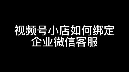 视频号小店如何对接企业微信客服,视频号开店指导,视频号运营攻略哔哩哔哩bilibili