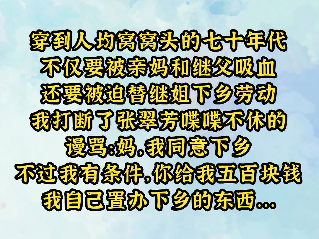 《烟雨七年》穿到人均窝窝头的七十年代,不仅要被亲妈和继父吸血,还要被迫替继姐下乡劳动. 我打断了张翠芳喋喋不休的谩骂:妈,我同意下乡. 不过...