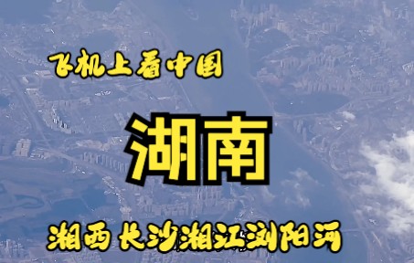 飞机上看中国,从湘西飞到特大城市长沙,俯瞰湘江浏阳河哔哩哔哩bilibili