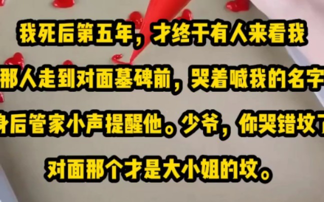 我死后第五年,才终于有人来看我.那人走到对面墓碑前,哭着喊我的名字.身后管家小声提醒他.「少爷,你哭错坟了,对面那个才是大小姐的坟.」我...