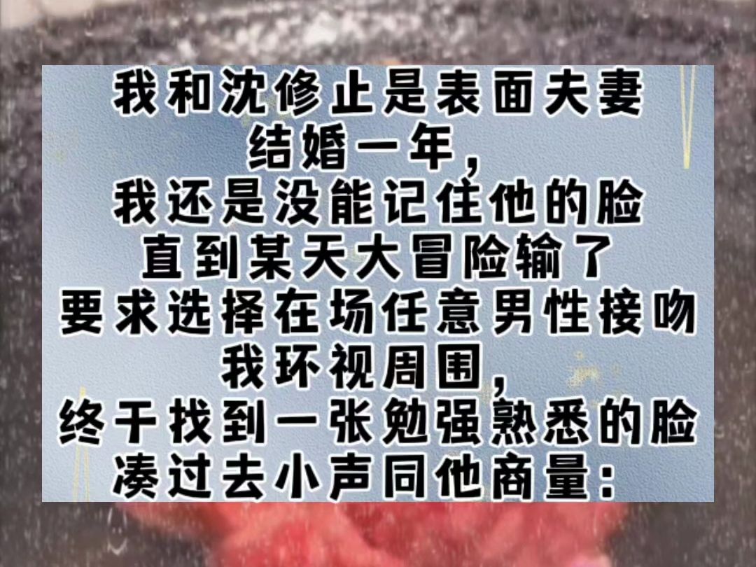 我和沈修止是表面夫妻.结婚一年,我还是没能记住他的脸.直到某天大冒险输了,要求选择在场任意男性接吻.我环视周围,终于找到一张勉强熟悉的脸....