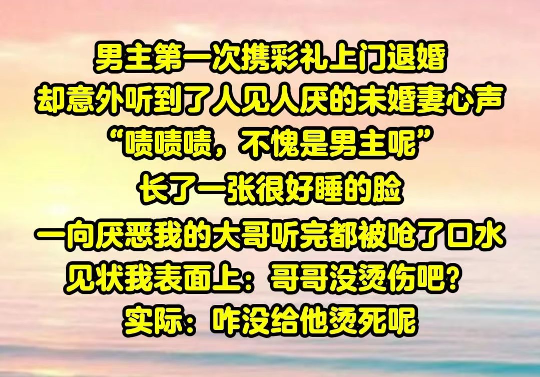 [图]【半糖酒香】男主第一次携彩礼上门退婚，却意外听到了人见人厌的未婚妻心声。啧啧啧不愧是男主呢，长了一张很好睡的脸。霎时间客厅一片寂静，就连一向厌恶我的大哥都被呛了