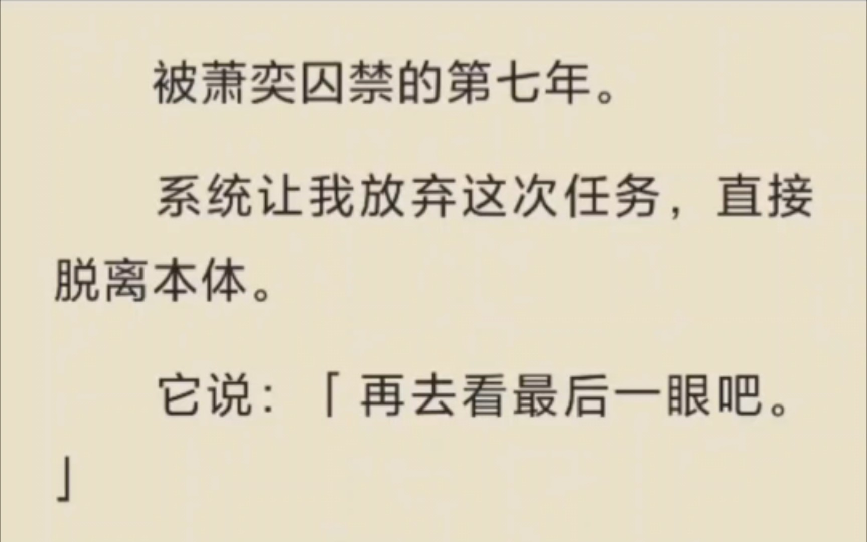 [图]（已完结）被萧奕囚禁的第七年。系统让我放弃这次任务，直接脱离本体。它说：「再去看最后⼀眼吧。」我去了萧奕宫殿，看见⼀名和我神似的女子躺在他怀中，两⼈缠绵榻