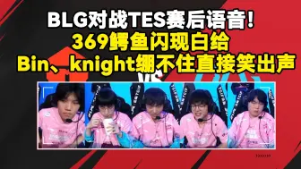 BLG对战TES赛后语音！369鳄鱼闪现白给，Bin、knight绷不住直接笑出声