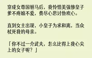 【完结文】穿成女尊国驸马后，我怜惜美强惨皇子爹不疼娘不爱，费尽心思讨他欢心。直到女主出现，小皇子为求和离，当众杖死我的母亲。「你...