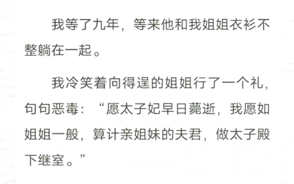 我等了九年,等来他和我姐姐衣衫不整躺在一起.我冷笑着向得逞的姐姐行了一个礼,句句恶毒:“愿太子妃早日薨逝,我愿如姐姐一般,算计亲姐妹的夫君...