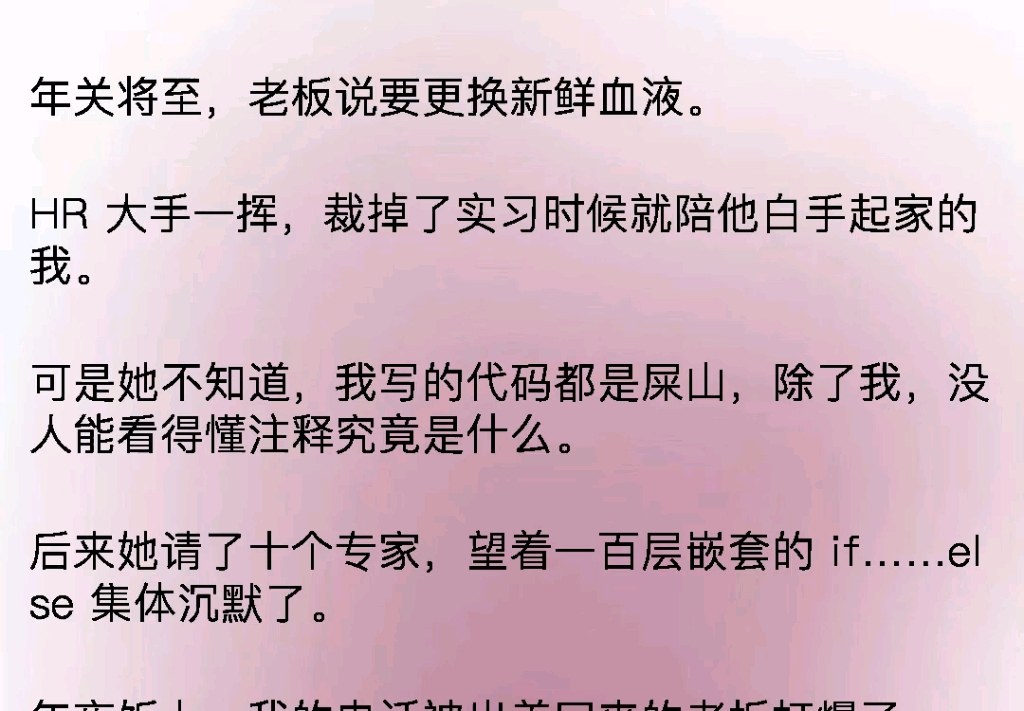 年关将至,老板说要更换新鲜血液.HR 大手一挥,裁掉了实习时候就陪他白手起家的我.可是她不知道,我写的代码都是屎山,除了我,没人能看得懂注释...