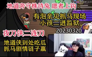 Video herunterladen: 【刘小怂】20230320 守株待兔，愿者上钩；有泡旁观抓马现场，小孩二进监狱；夜刀侠二连刀；地道侠到处吃瓜，抓马剧情链子赢