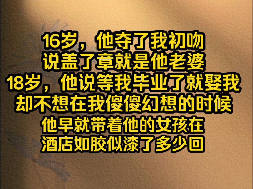 16岁,他夺了我初吻,说盖了章就是他老婆,18岁,他说等我毕业了就娶我.却不想在我傻傻幻想的时候,他早就带着他的女孩在酒店如胶似漆了多少回了...