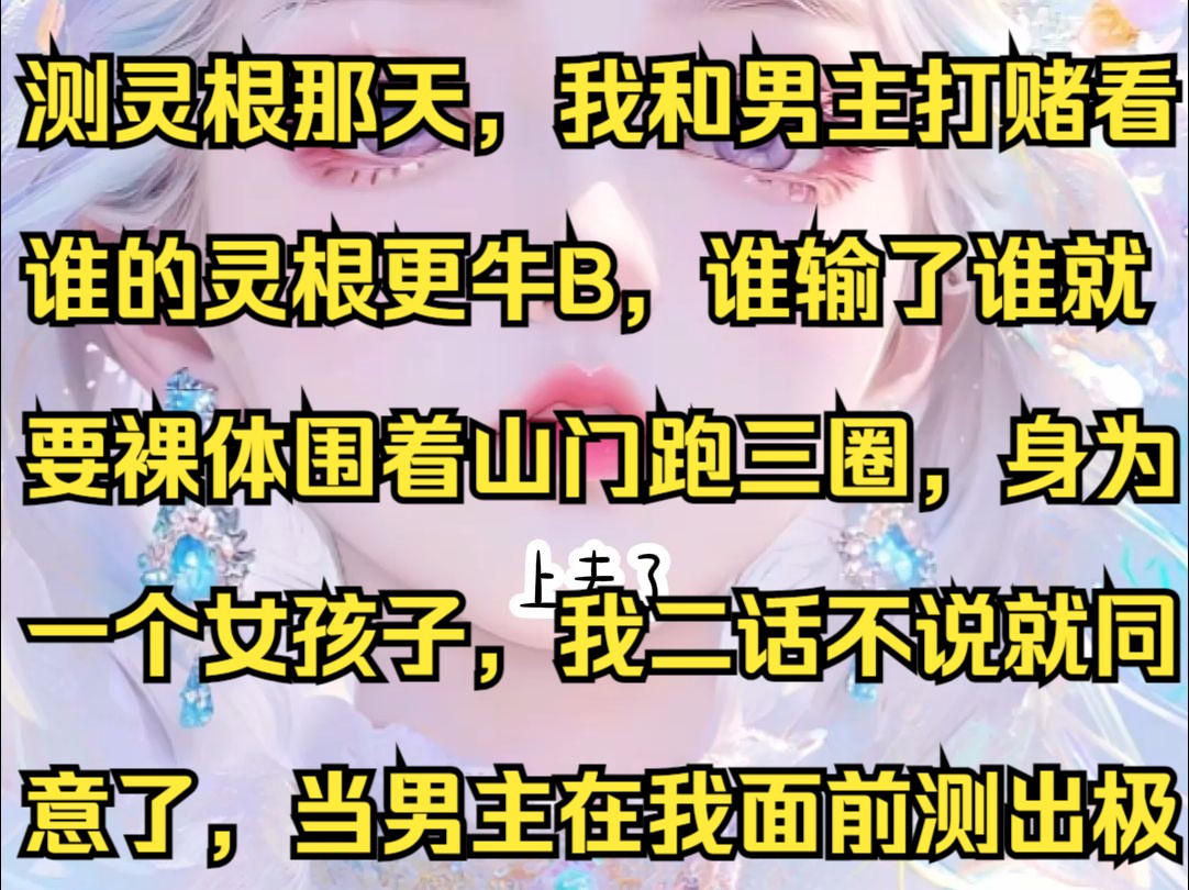 测灵根那天,我和男主打赌看谁的灵根更牛B,谁输了谁就要裸体围着山门跑三圈,身为一个女孩子,我二话不说就同意了,当男主在我面前测出极品金灵...