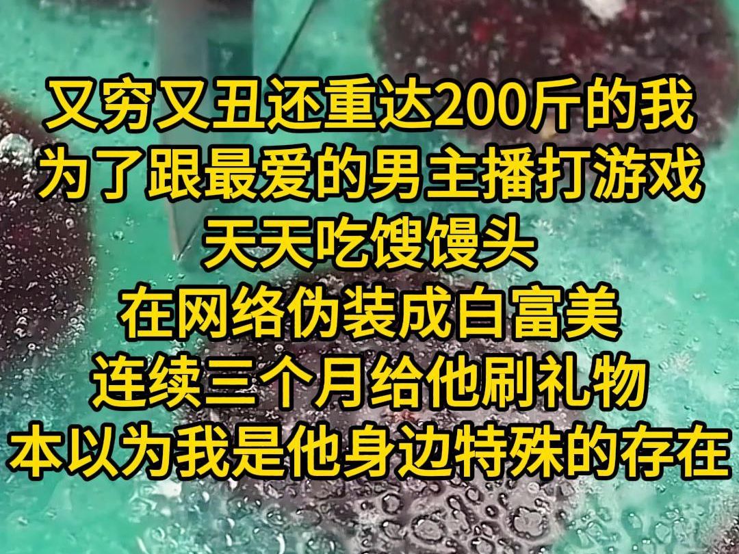 《月初变美》又穷又丑还重达200斤的我,为了跟最爱的男主播打游戏,天天吃馊馒头,在网络伪装成白富美,连续三个月给他刷礼物,跟他打游戏,本以为...