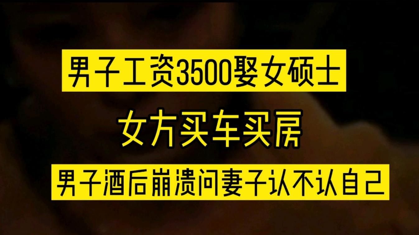 江苏男子工资3500娶女硕士回家,女方又买车又买房,酒后的真言了哔哩哔哩bilibili