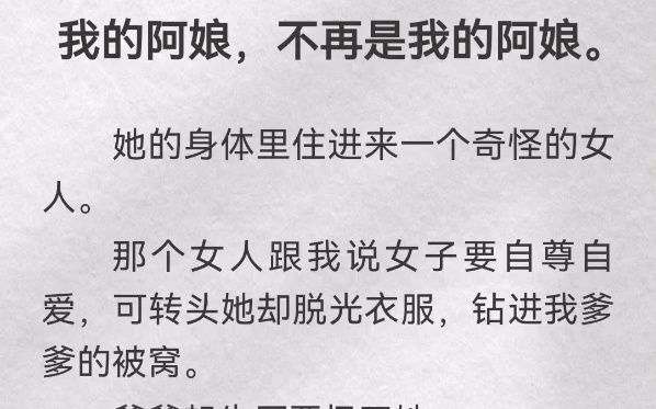 ...不再是我的阿娘.她的身体里住进来一个奇怪的女人.那个女人跟我说女子要自尊自爱,可转头她却脱光衣服,钻进我爹爹的被窝.爹爹起先厌恶极了她....