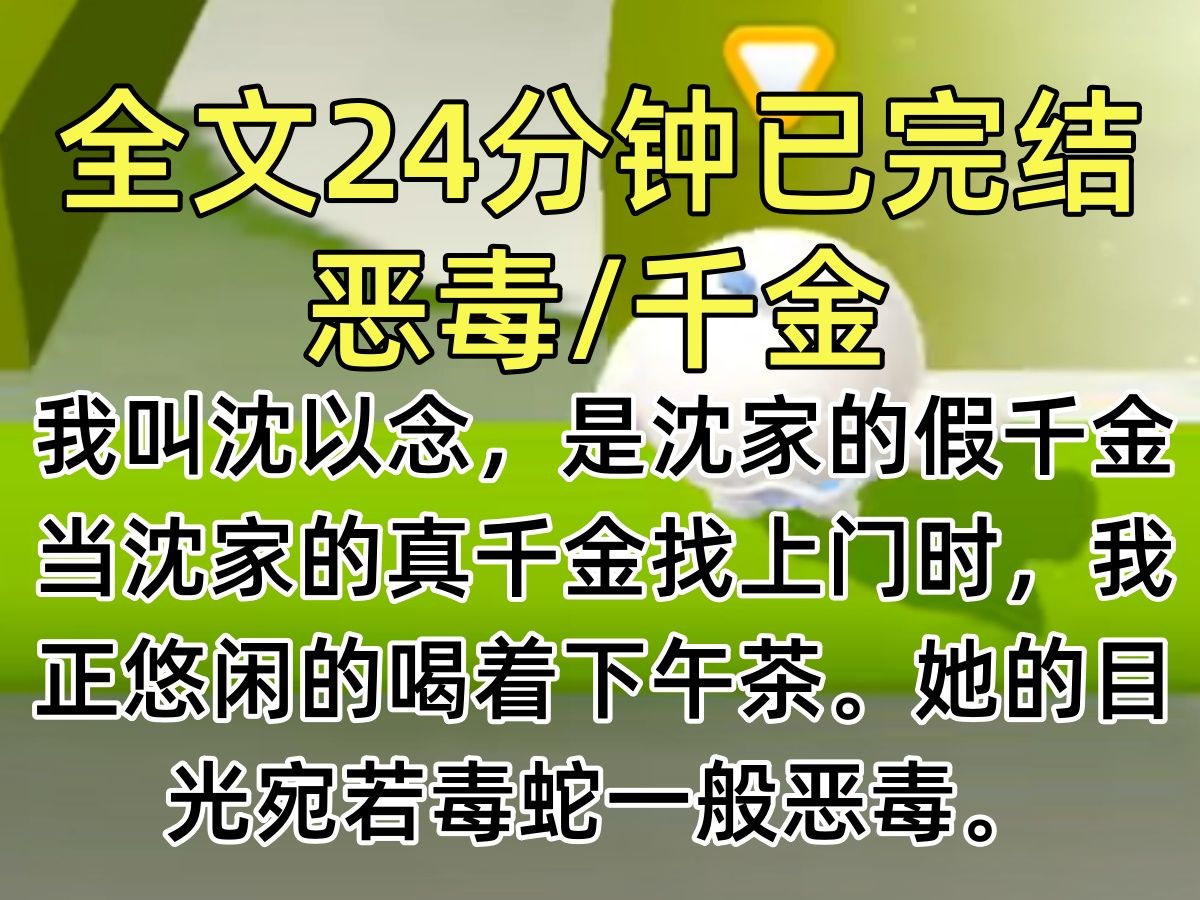 【完结文】我叫沈以念,是沈家的假千金.当沈家的真千金找上门时,我正悠闲的喝着下午茶.她的目光宛若毒蛇一般恶毒.我走到她的身前,一杯红茶直接...