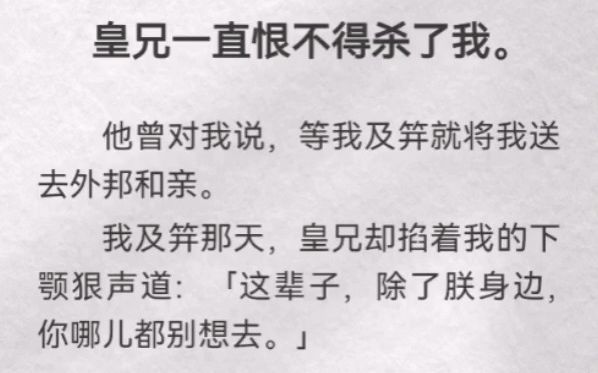 皇兄一直恨不得杀了我.他曾对我说,等我及笄就将我送去外邦和亲.我及笄那天,皇兄却掐着我的下颚狠声道:「这辈子,除了朕身边,你哪儿都别想去」...