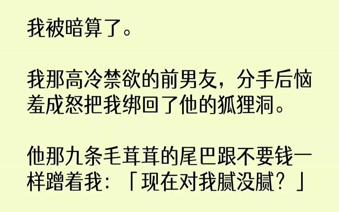 [图]【完结文】我被暗算了。我那高冷禁欲的前男友，分手后恼羞成怒把我绑回了他的狐狸洞。他那九条毛茸茸的尾巴跟不要钱一样蹭着我：「现在对...