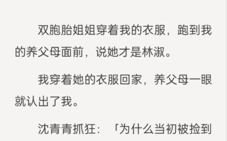 双胞胎姐姐穿着我的衣服,跑到我的养父母面前,说她才是林淑.我穿着她的衣服回家,养父母一眼就认出了我.沈青青抓狂:「为什么当初被捡到的不是...