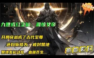 Download Video: 【九世成红尘仙，震惊女帝】开局穿越成了古代至尊，自斩修为被封禁地，古代至尊发起动乱，血屠苍生，于是男主先斩至尊妖皇，然后独闯仙路，战仙尊屠妖皇，走出一条无敌路.