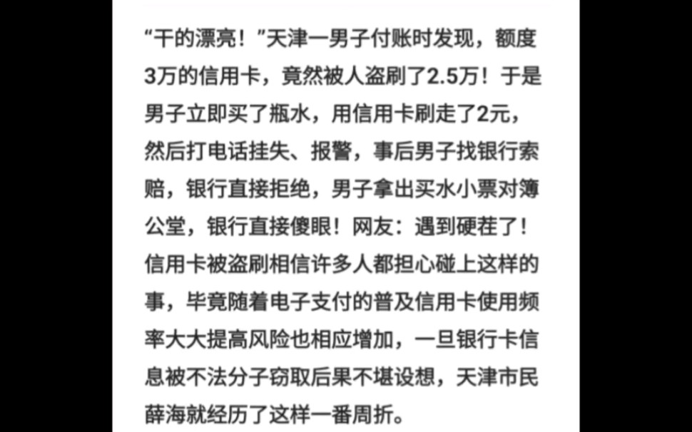 ...天津一男子付账时发现,额度3万的信用卡,竟然被人盗刷了2.5万!于是男子立即买了瓶水,用信用卡刷走了2元,然后打电话挂失、报警,事后男子找银行...