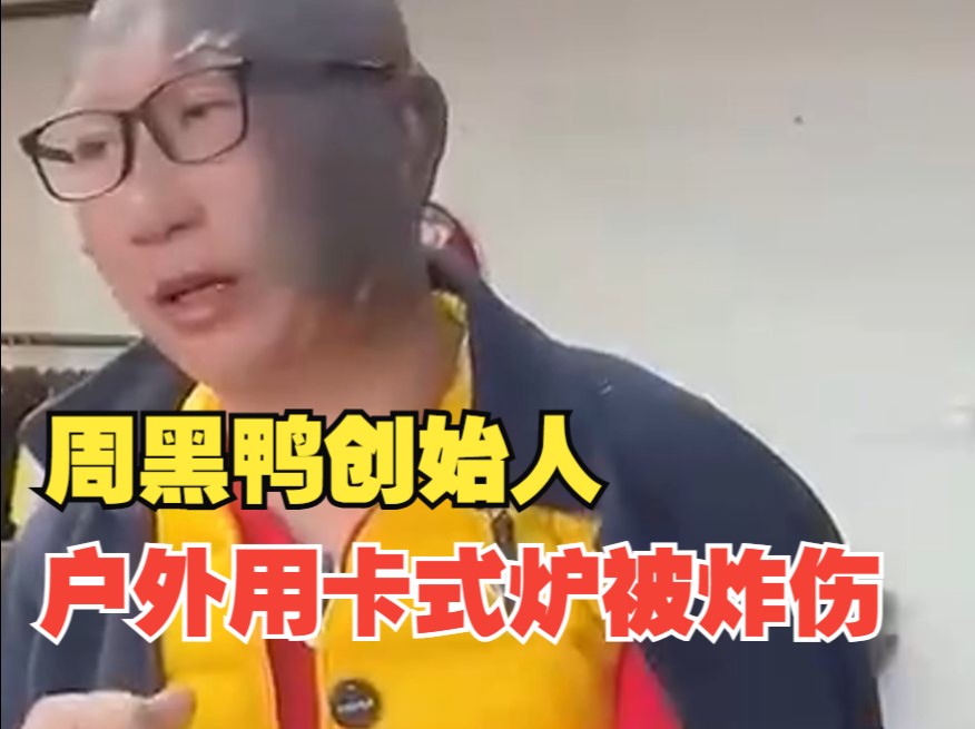 周黑鸭创始人被卡式炉炸伤,脸部和手臂均受伤,本人呼吁哔哩哔哩bilibili