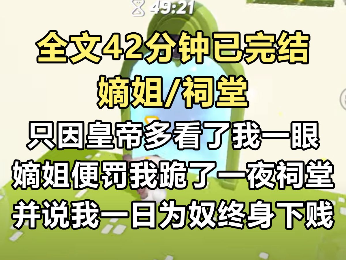 【完结文】只因皇帝多看了我一眼,以清高著称的嫡姐便罚我跪了一夜祠堂,并申饬道:一日为奴,终身下贱...哔哩哔哩bilibili