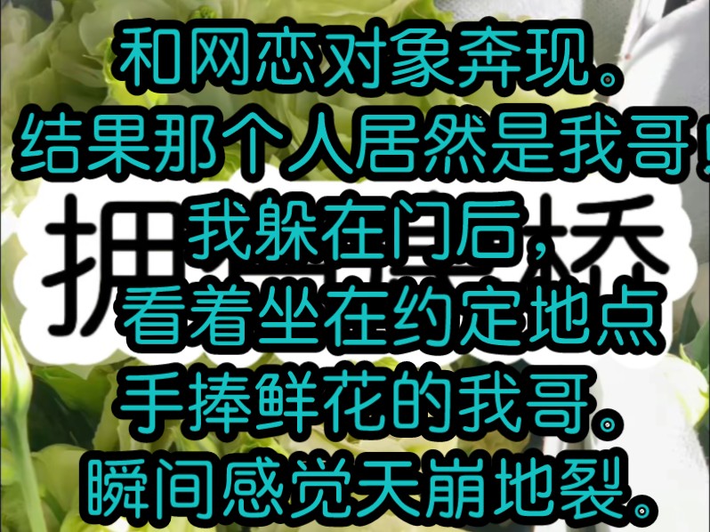 和网恋对象奔现.结果那个人居然是我哥!我躲在门后,看着坐在约定地点手捧鲜花的我哥.瞬间感觉天崩地裂.趁他还没发现我,我掏出手机,颤颤巍巍发...