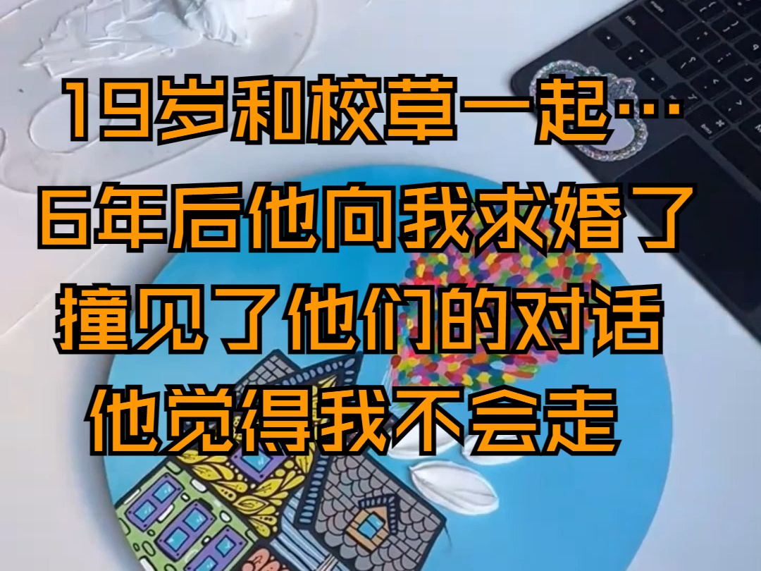 19岁我和校草初尝禁果,他的胃口不小,我们在一起6年后他向我求了婚,朋友们都说我不会离开他,我也这样觉得,直到我不小心听撞到他和好兄弟的聊天...