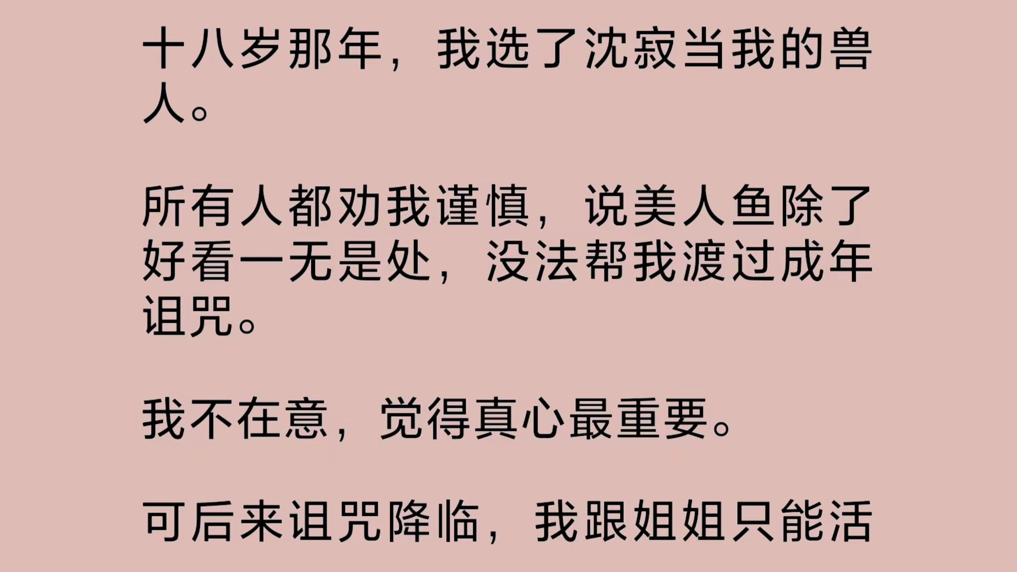 十八岁那年,我选了沈寂当我的兽人.所有人都劝我谨慎,说美人鱼除了好看一无是处,没法帮我渡过成年诅咒.我不在意,觉得真心最重要.可后来诅咒降...