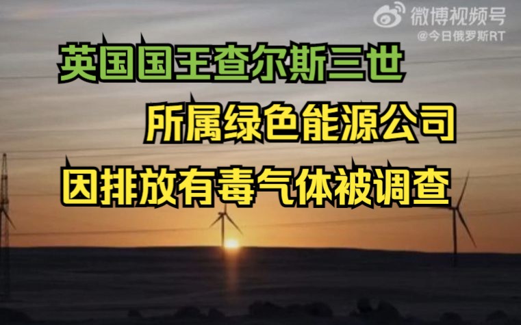 英国国王查尔斯三世所属绿色能源公司因排放有毒气体受到调查哔哩哔哩bilibili