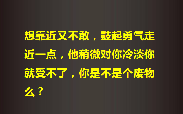 [图]想靠近又不敢，鼓起勇气走近一点，他稍微对你冷淡你就受不了，你不是个废物么？