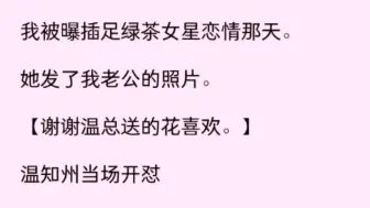 我被曝插足绿茶女星恋情那天。她发了我老公的照片【谢谢温总送的花喜欢】温知州当场开怼【是你拔了送给我老婆的花？还回来！多大的鞋拔子脸说我老婆是小三】……