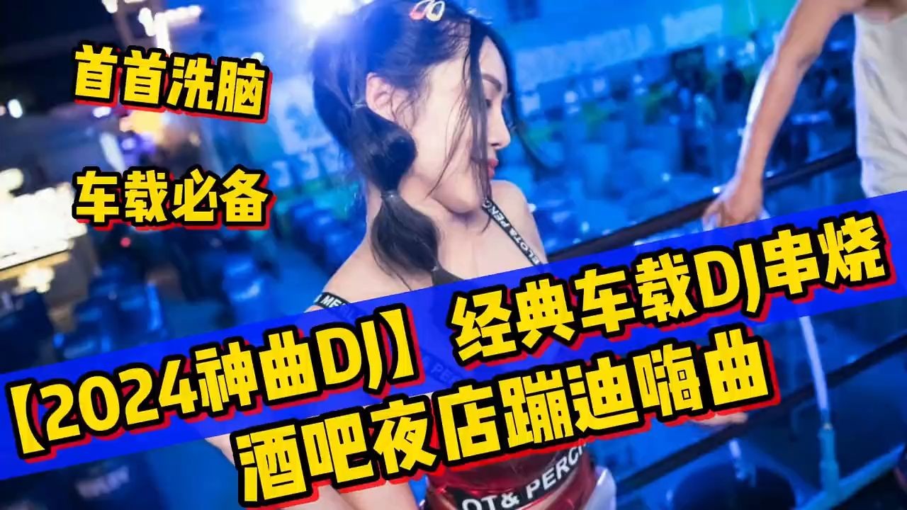 【2024神曲DJ】经典车载DJ串烧,酒吧夜店蹦迪嗨曲,车载必备哔哩哔哩bilibili