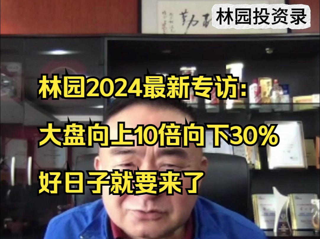 林园2024最新专访:大盘向上10倍向下30%,好日子就要来了哔哩哔哩bilibili