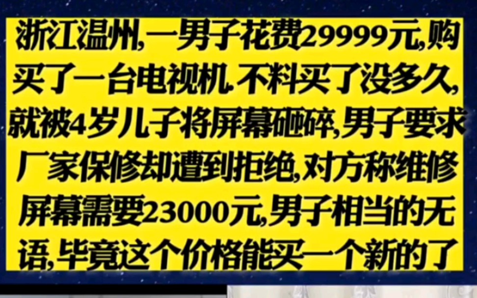 浙江温州一男子花费29999元购买了一台电视机 不料买了没多久就被四岁儿子屏幕砸碎 男子要求厂家保修 却遭拒绝称维修屏幕需要23000元 男子相当无语 毕...