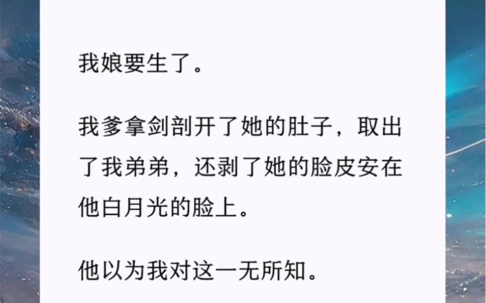 我娘要生了.我爹剖开了她的肚子取出我弟弟,还剥了她的脸皮安在他白月光的脸上.他以为我一无所知.可我娘孕育我千载,又悉心呵护抚育我,我怎么可...